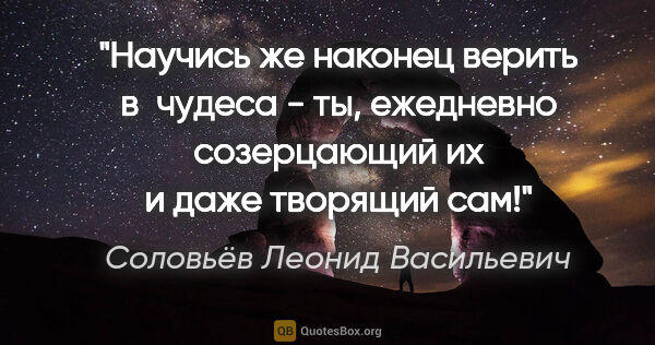 Соловьёв Леонид Васильевич цитата: "Научись же наконец верить в  чудеса - ты, ежедневно..."