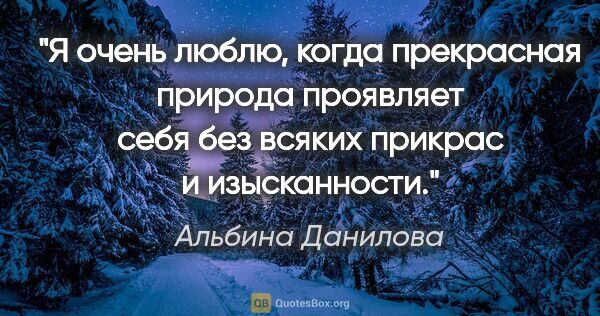 Альбина Данилова цитата: "Я очень люблю, когда прекрасная природа проявляет себя без..."