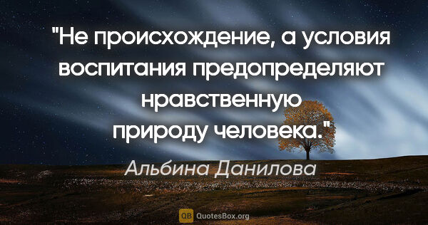 Альбина Данилова цитата: "Не происхождение, а условия воспитания предопределяют..."