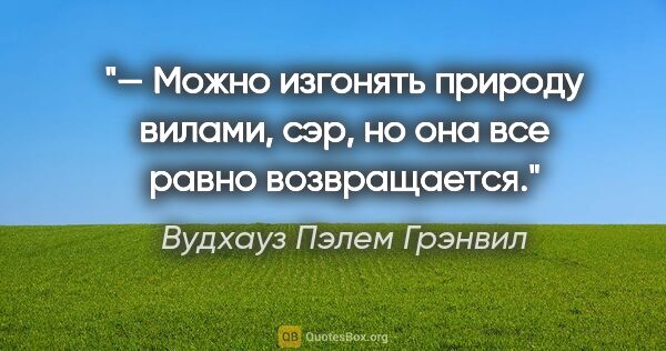 Вудхауз Пэлем Грэнвил цитата: "— Можно изгонять природу вилами, сэр, но она все равно..."