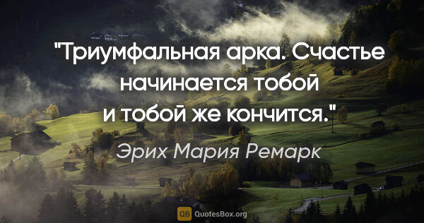 Эрих Мария Ремарк цитата: "Триумфальная арка.

Счастье начинается тобой и тобой же кончится."