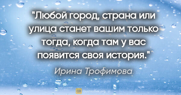 Ирина Трофимова цитата: "Любой город, страна или улица станет вашим только тогда, когда..."