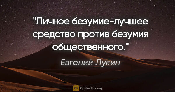 Евгений Лукин цитата: "Личное безумие-лучшее средство против безумия общественного."