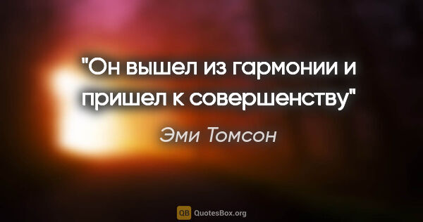 Эми Томсон цитата: "Он вышел из гармонии и пришел к совершенству"