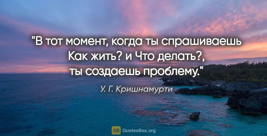 У. Г. Кришнамурти цитата: "В тот момент, когда ты спрашиваешь "Как жить?" и "Что..."