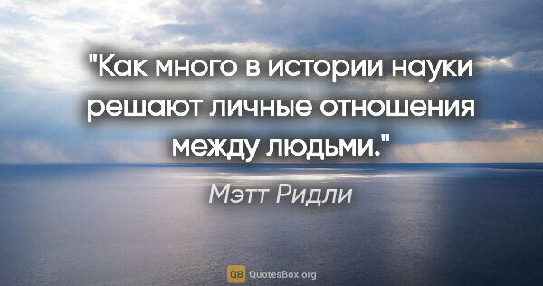 Мэтт Ридли цитата: "Как много в истории науки решают личные отношения между людьми."