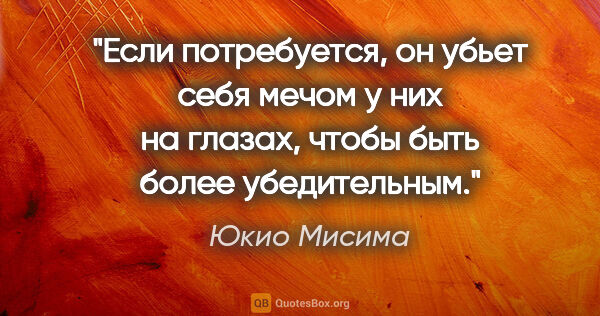 Юкио Мисима цитата: "Если потребуется, он убьет себя мечом у них на глазах, чтобы..."