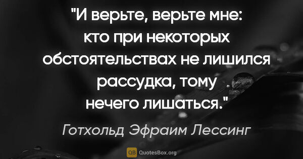 Готхольд Эфраим Лессинг цитата: "И верьте, верьте мне: кто при некоторых обстоятельствах не..."