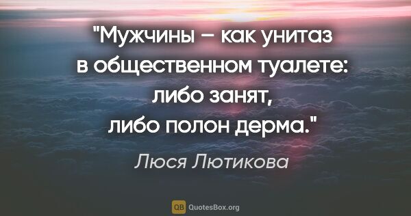 Люся Лютикова цитата: "Мужчины – как унитаз в общественном туалете: либо занят, либо..."