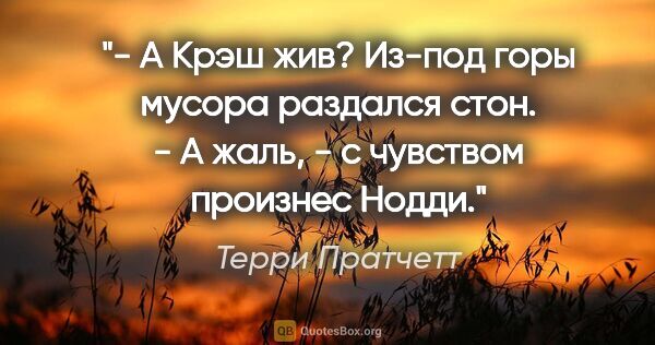 Терри Пратчетт цитата: "- А Крэш жив?

Из-под горы мусора раздался стон.

- А жаль, -..."