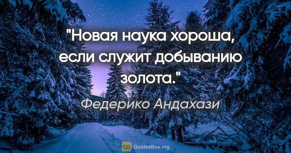 Федерико Андахази цитата: "Новая наука хороша, если служит добыванию золота."