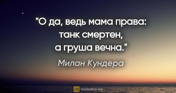 Милан Кундера цитата: "О да, ведь мама права: танк смертен, а груша вечна."