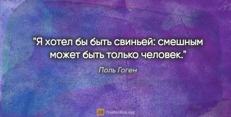 Поль Гоген цитата: "Я хотел бы быть свиньей: смешным может быть только человек."