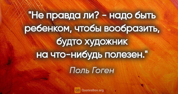 Поль Гоген цитата: ""Не правда ли? - надо быть ребенком, чтобы вообразить, будто..."