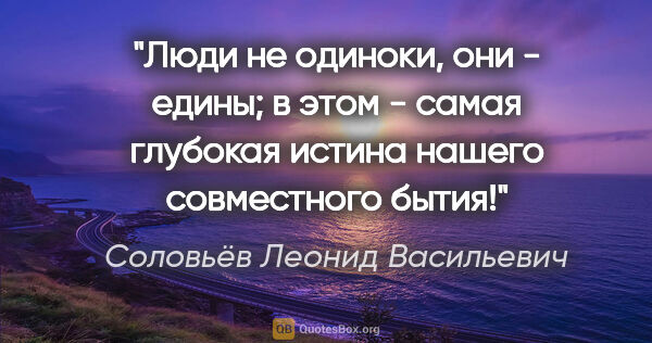 Соловьёв Леонид Васильевич цитата: "Люди не одиноки, они - едины; в этом - самая глубокая истина..."