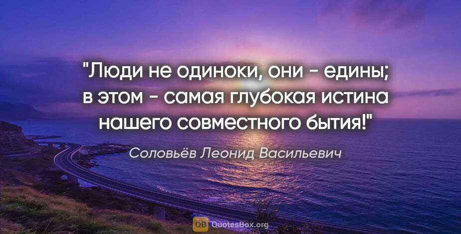 Соловьёв Леонид Васильевич цитата: "Люди не одиноки, они - едины; в этом - самая глубокая истина..."