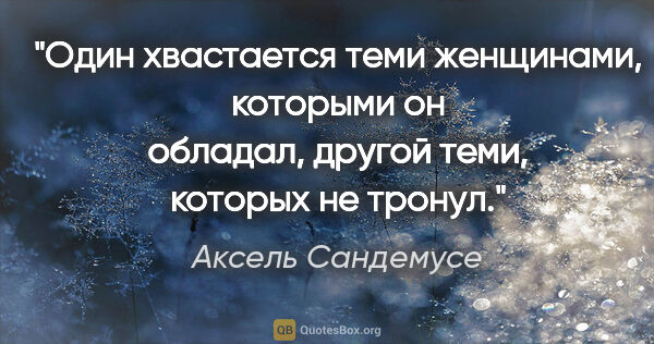 Аксель Сандемусе цитата: "Один хвастается теми женщинами, которыми он обладал, другой..."