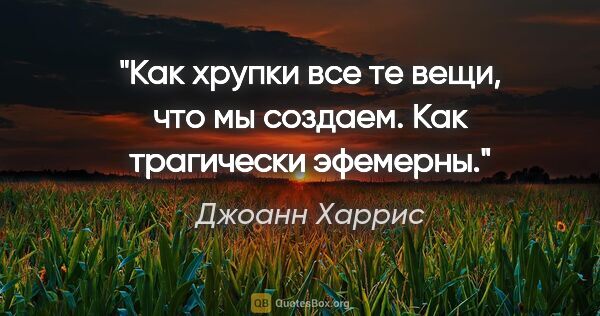 Джоанн Харрис цитата: "Как хрупки все те вещи, что мы создаем. Как трагически эфемерны."