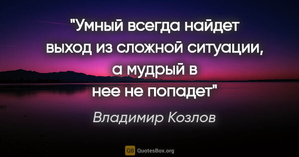 Владимир Козлов цитата: "Умный всегда найдет выход из сложной ситуации, а мудрый в нее..."