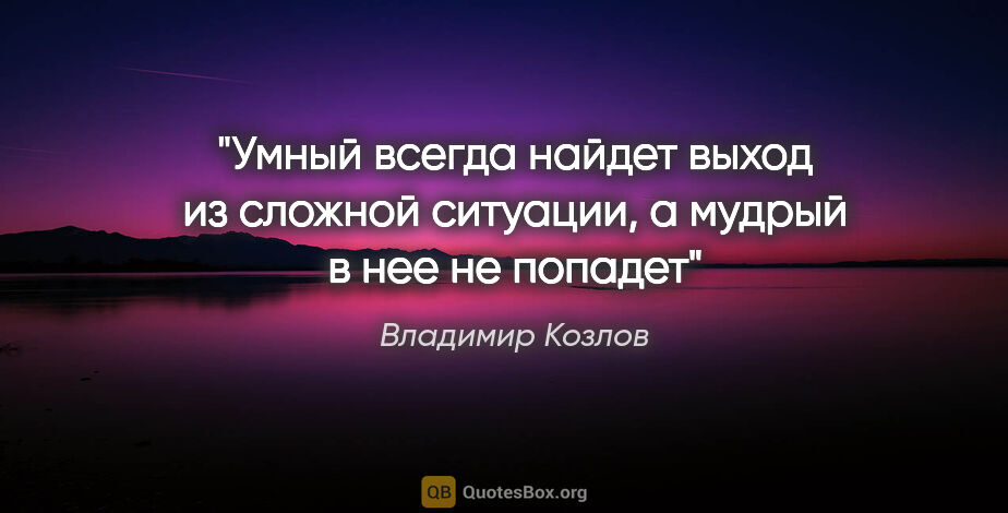 Владимир Козлов цитата: "Умный всегда найдет выход из сложной ситуации, а мудрый в нее..."