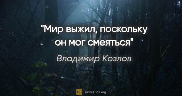 Владимир Козлов цитата: "Мир выжил, поскольку он мог смеяться"
