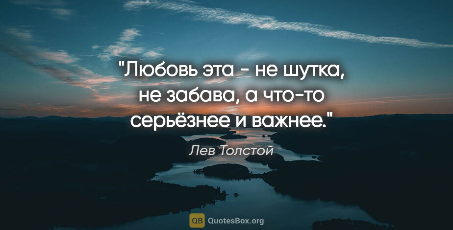 Лев Толстой цитата: "Любовь эта - не шутка, не забава, а что-то серьёзнее и важнее."