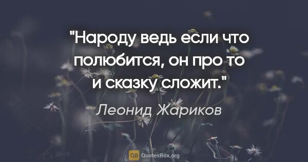 Леонид Жариков цитата: "Народу ведь если что полюбится, он про то и сказку сложит."