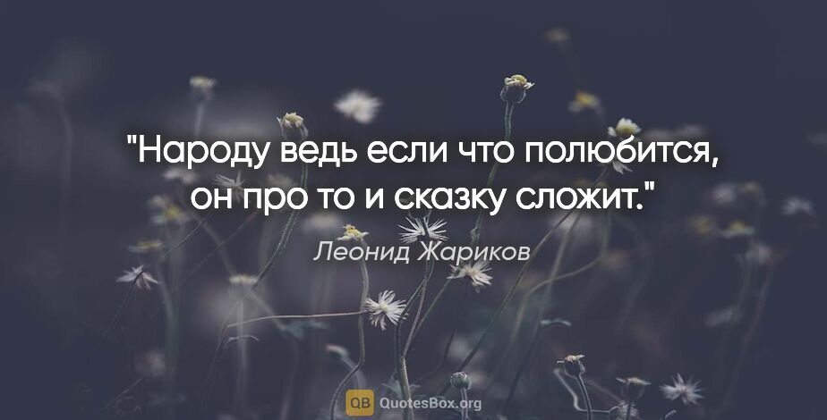 Леонид Жариков цитата: "Народу ведь если что полюбится, он про то и сказку сложит."