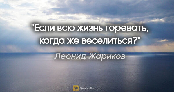 Леонид Жариков цитата: "Если всю жизнь горевать, когда же веселиться?"