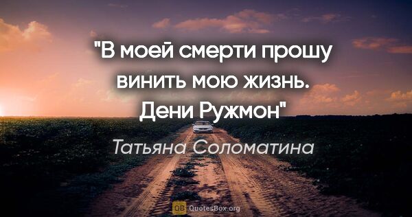 Татьяна Соломатина цитата: "В моей смерти прошу винить мою жизнь. Дени Ружмон"