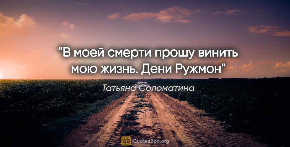 Татьяна Соломатина цитата: "В моей смерти прошу винить мою жизнь. Дени Ружмон"