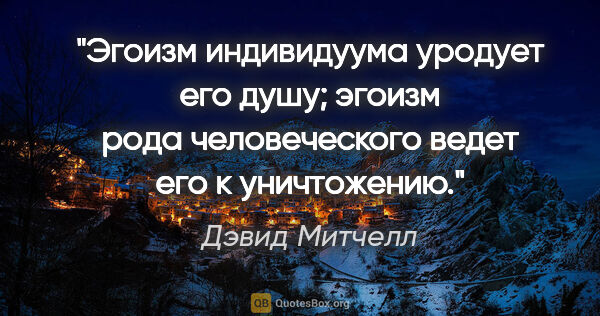 Дэвид Митчелл цитата: "Эгоизм индивидуума уродует его душу; эгоизм рода человеческого..."