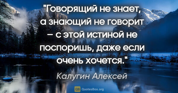 Калугин Алексей цитата: "Говорящий не знает, а знающий не говорит – с этой истиной не..."