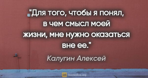 Калугин Алексей цитата: "Для того, чтобы я понял, в чем смысл моей жизни, мне нужно..."