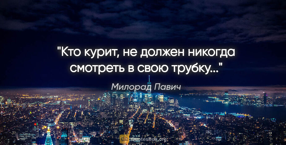 Милорад Павич цитата: "Кто курит, не должен никогда смотреть в свою трубку..."