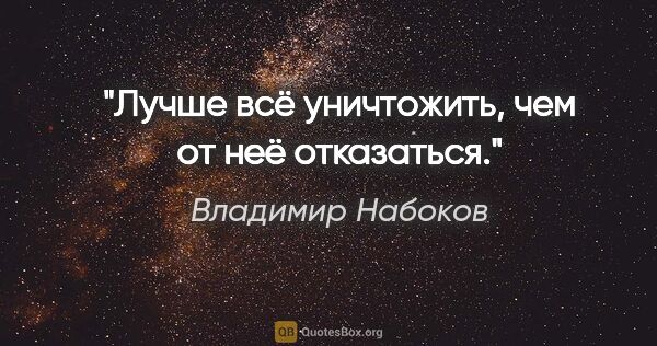 Владимир Набоков цитата: "Лучше всё уничтожить, чем от неё отказаться."