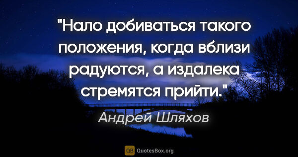 Андрей Шляхов цитата: "Нало добиваться такого положения, когда вблизи радуются, а..."