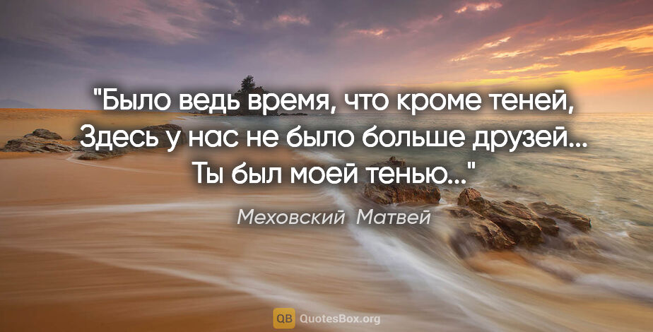 Меховский  Матвей цитата: "Было ведь время, что кроме теней,

Здесь у нас не было больше..."