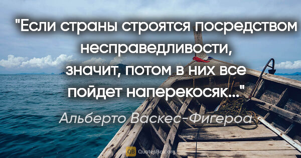 Альберто Васкес-Фигероа цитата: "Если страны строятся посредством несправедливости, значит,..."