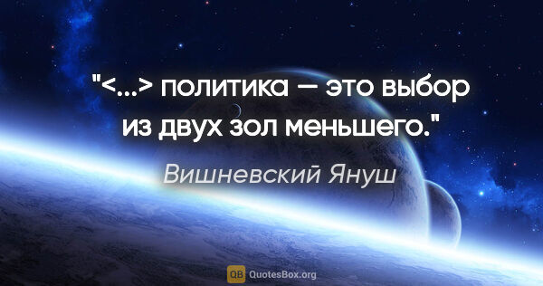 Вишневский Януш цитата: "<...> политика — это выбор из двух зол меньшего."