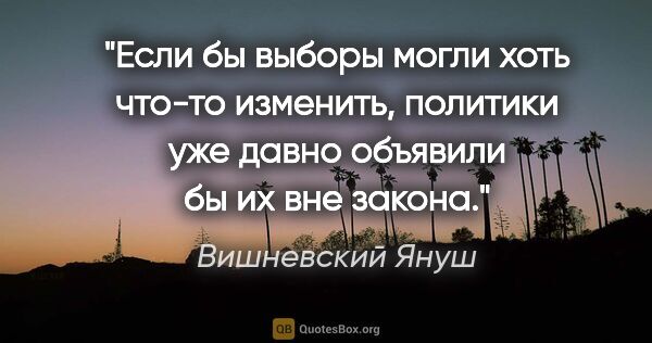 Вишневский Януш цитата: "Если бы выборы могли хоть что-то изменить, политики уже давно..."