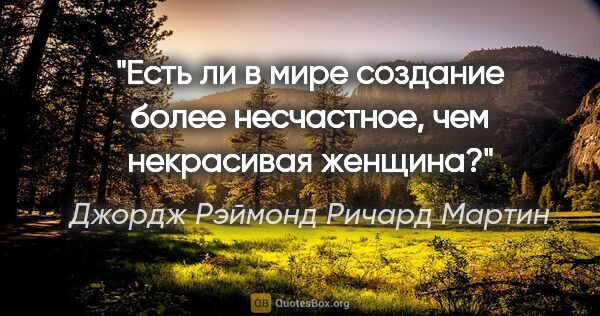 Джордж Рэймонд Ричард Мартин цитата: "Есть ли в мире создание более несчастное, чем некрасивая женщина?"