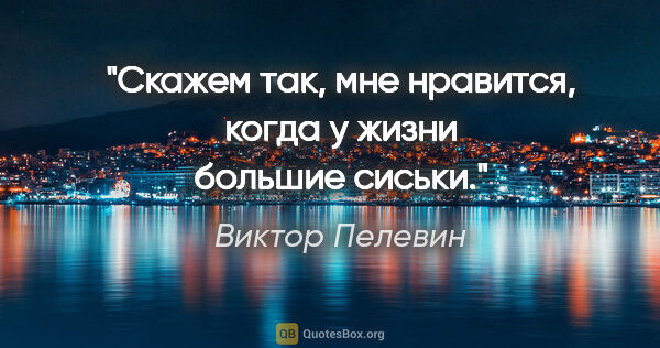 Виктор Пелевин цитата: "Скажем так, мне нравится, когда у жизни большие сиськи."