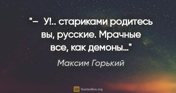 Максим Горький цитата: "– У!.. стариками родитесь вы, русские. Мрачные все, как демоны…"