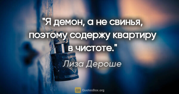 Лиза Дероше цитата: "Я демон, а не свинья, поэтому содержу квартиру в чистоте."