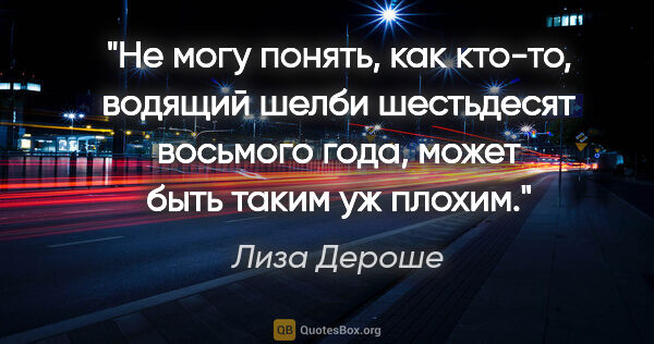 Лиза Дероше цитата: "Не могу понять, как кто-то, водящий "шелби" шестьдесят..."