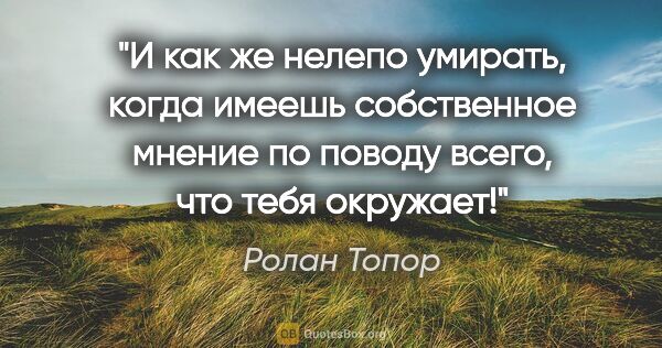 Ролан Топор цитата: "И как же нелепо умирать, когда имеешь собственное мнение по..."