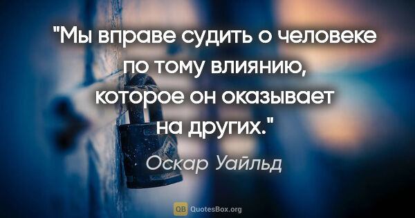 Оскар Уайльд цитата: "Мы вправе судить о человеке по тому влиянию, которое он..."