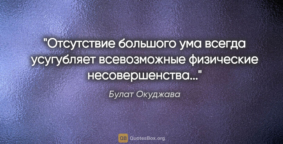 Булат Окуджава цитата: "Отсутствие большого ума всегда усугубляет всевозможные..."