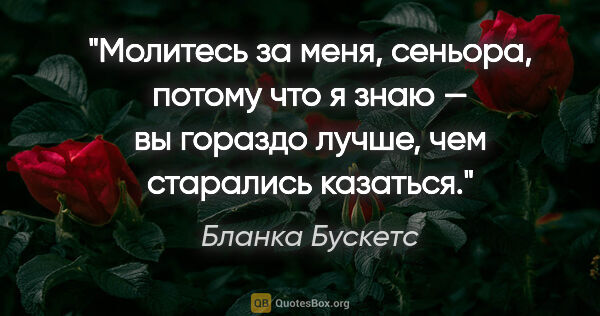 Бланка Бускетс цитата: "Молитесь за меня, сеньора, потому что я знаю — вы гораздо..."